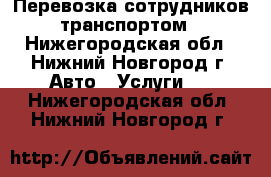 Перевозка сотрудников транспортом - Нижегородская обл., Нижний Новгород г. Авто » Услуги   . Нижегородская обл.,Нижний Новгород г.